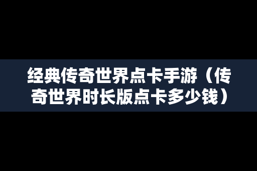 经典传奇世界点卡手游（传奇世界时长版点卡多少钱）