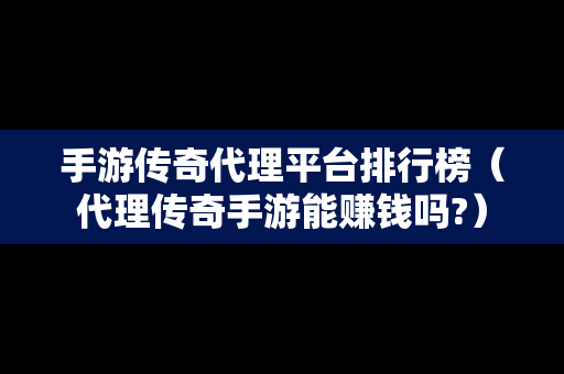 手游传奇代理平台排行榜（代理传奇手游能赚钱吗?）