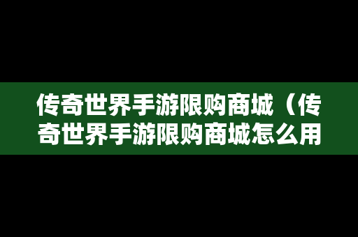 传奇世界手游限购商城（传奇世界手游限购商城怎么用）