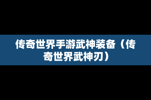 传奇世界手游武神装备（传奇世界武神刃）