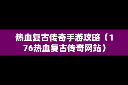 热血复古传奇手游攻略（176热血复古传奇网站）