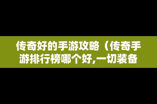 传奇好的手游攻略（传奇手游排行榜哪个好,一切装备靠打）