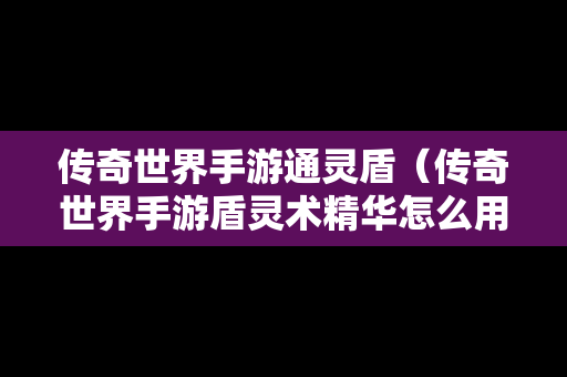 传奇世界手游通灵盾（传奇世界手游盾灵术精华怎么用）