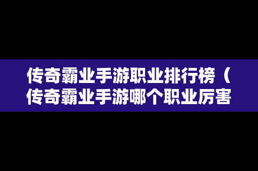 传奇霸业手游职业排行榜（传奇霸业手游哪个职业厉害 最强职业推荐）