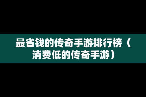 最省钱的传奇手游排行榜（消费低的传奇手游）