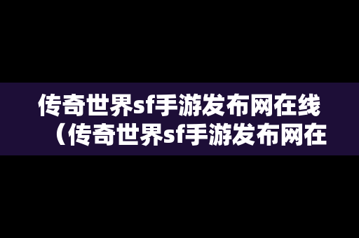 传奇世界sf手游发布网在线（传奇世界sf手游发布网在线观看）