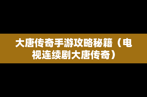 大唐传奇手游攻略秘籍（电视连续剧大唐传奇）