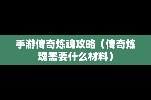 手游传奇炼魂攻略（传奇炼魂需要什么材料）