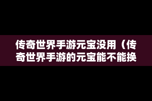 传奇世界手游元宝没用（传奇世界手游的元宝能不能换成人民币）