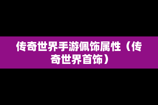 传奇世界手游佩饰属性（传奇世界首饰）