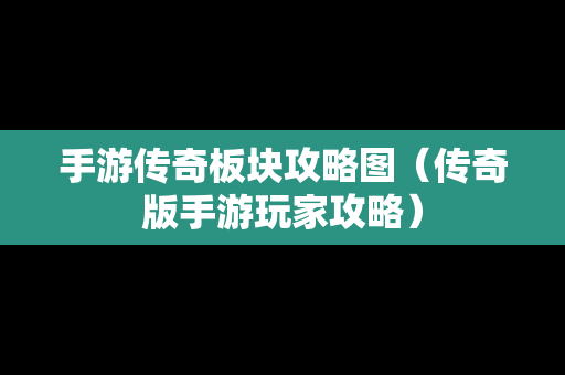 手游传奇板块攻略图（传奇版手游玩家攻略）