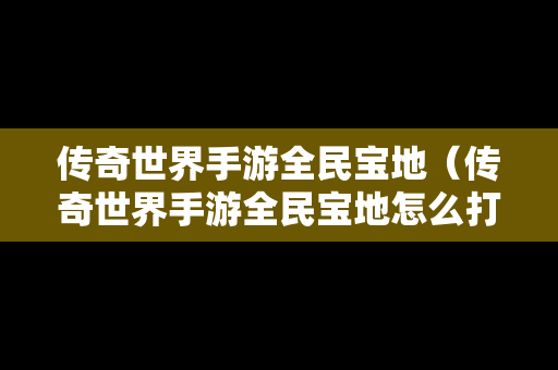 传奇世界手游全民宝地（传奇世界手游全民宝地怎么打）