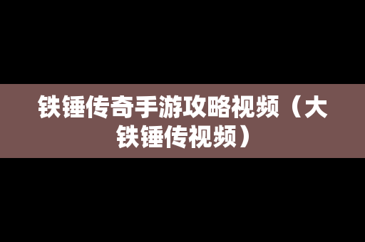 铁锤传奇手游攻略视频（大铁锤传视频）