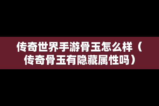 传奇世界手游骨玉怎么样（传奇骨玉有隐藏属性吗）