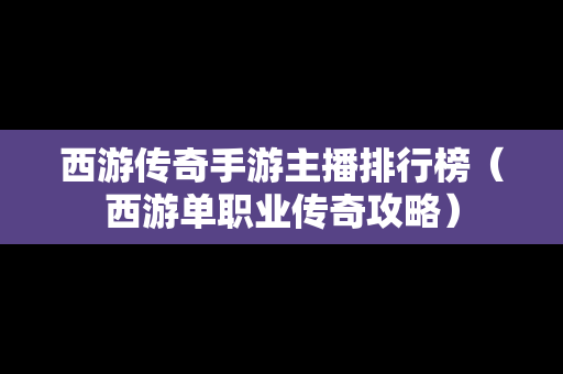 西游传奇手游主播排行榜（西游单职业传奇攻略）