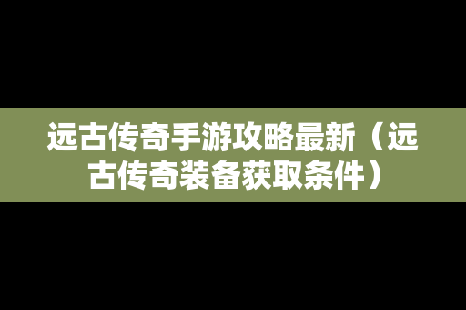 远古传奇手游攻略最新（远古传奇装备获取条件）