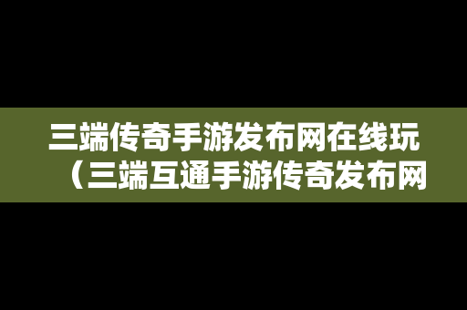 三端传奇手游发布网在线玩（三端互通手游传奇发布网）