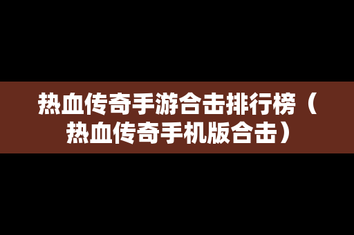 热血传奇手游合击排行榜（热血传奇手机版合击）