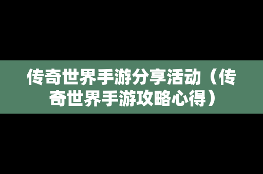 传奇世界手游分享活动（传奇世界手游攻略心得）