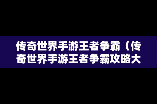 传奇世界手游王者争霸（传奇世界手游王者争霸攻略大全）