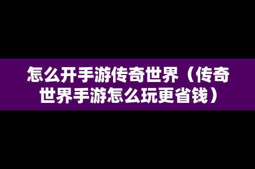 怎么开手游传奇世界（传奇世界手游怎么玩更省钱）