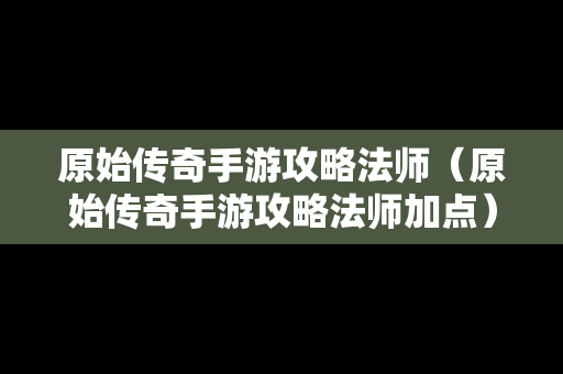 原始传奇手游攻略法师（原始传奇手游攻略法师加点）