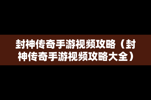 封神传奇手游视频攻略（封神传奇手游视频攻略大全）