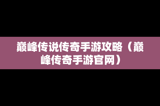 巅峰传说传奇手游攻略（巅峰传奇手游官网）