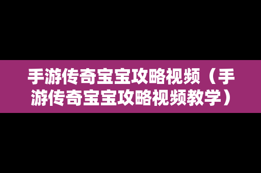 手游传奇宝宝攻略视频（手游传奇宝宝攻略视频教学）