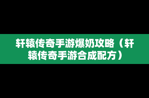 轩辕传奇手游爆奶攻略（轩辕传奇手游合成配方）