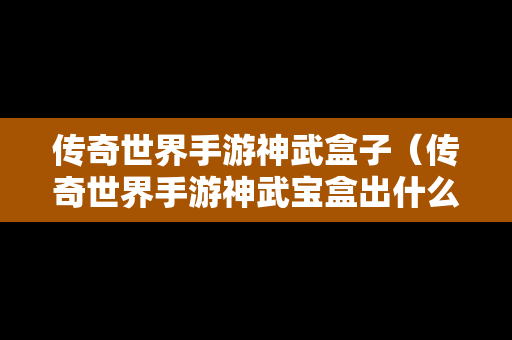 传奇世界手游神武盒子（传奇世界手游神武宝盒出什么）