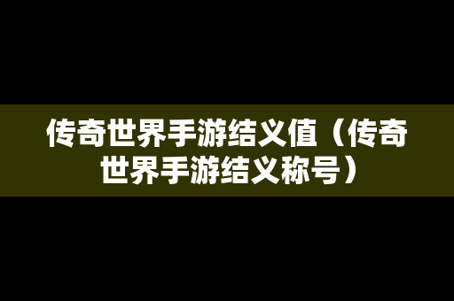 传奇世界手游结义值（传奇世界手游结义称号）