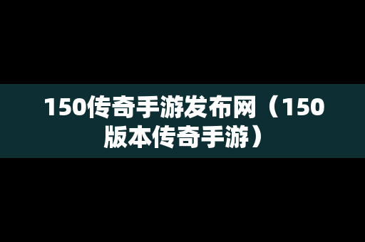 150传奇手游发布网（150版本传奇手游）