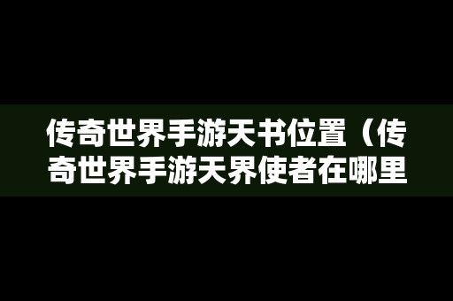 传奇世界手游天书位置（传奇世界手游天界使者在哪里）