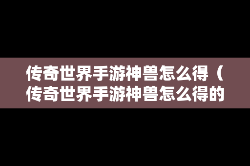 传奇世界手游神兽怎么得（传奇世界手游神兽怎么得的）