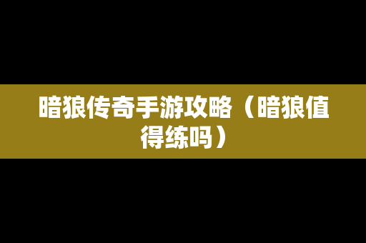 暗狼传奇手游攻略（暗狼值得练吗）