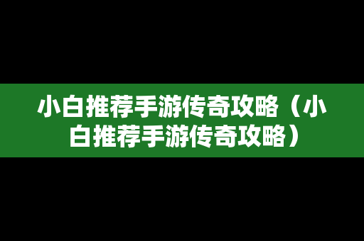 小白推荐手游传奇攻略（小白推荐手游传奇攻略）