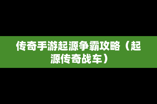 传奇手游起源争霸攻略（起源传奇战车）