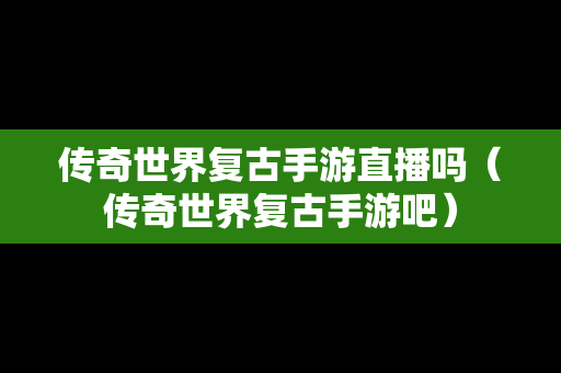 传奇世界复古手游直播吗（传奇世界复古手游吧）