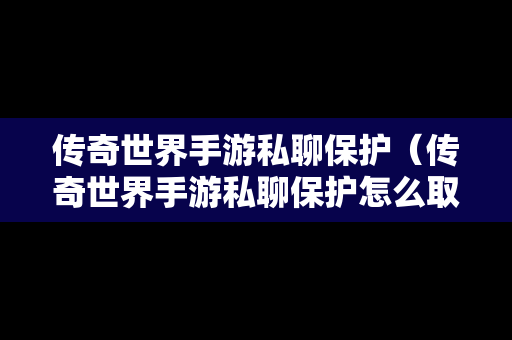 传奇世界手游私聊保护（传奇世界手游私聊保护怎么取消）