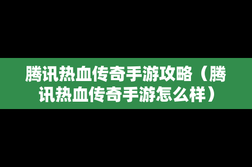 腾讯热血传奇手游攻略（腾讯热血传奇手游怎么样）