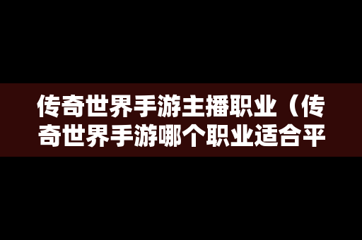 传奇世界手游主播职业（传奇世界手游哪个职业适合平民玩家）