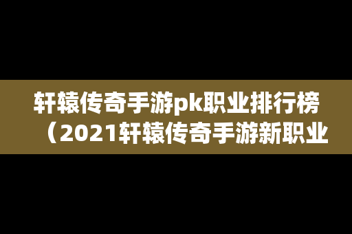 轩辕传奇手游pk职业排行榜（2021轩辕传奇手游新职业哪个好）