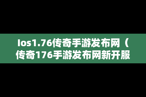 Ios1.76传奇手游发布网（传奇176手游发布网新开服）