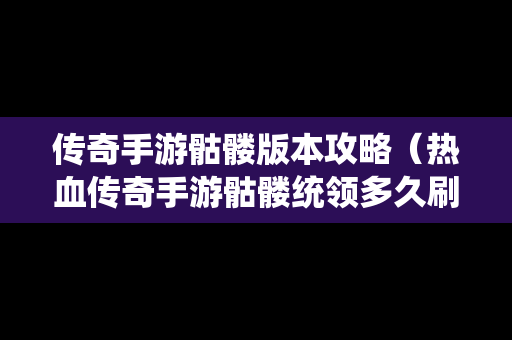 传奇手游骷髅版本攻略（热血传奇手游骷髅统领多久刷一次）