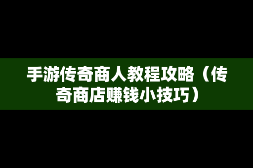 手游传奇商人教程攻略（传奇商店赚钱小技巧）