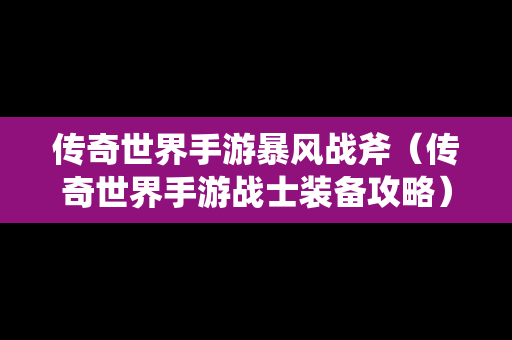 传奇世界手游暴风战斧（传奇世界手游战士装备攻略）