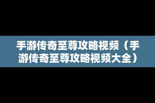 手游传奇至尊攻略视频（手游传奇至尊攻略视频大全）