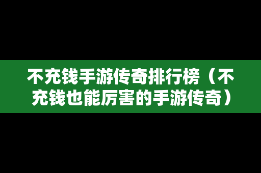 不充钱手游传奇排行榜（不充钱也能厉害的手游传奇）