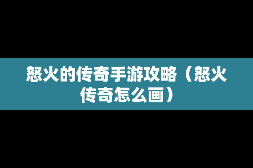 怒火的传奇手游攻略（怒火传奇怎么画）